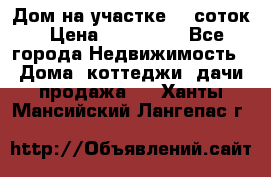 Дом на участке 30 соток › Цена ­ 550 000 - Все города Недвижимость » Дома, коттеджи, дачи продажа   . Ханты-Мансийский,Лангепас г.